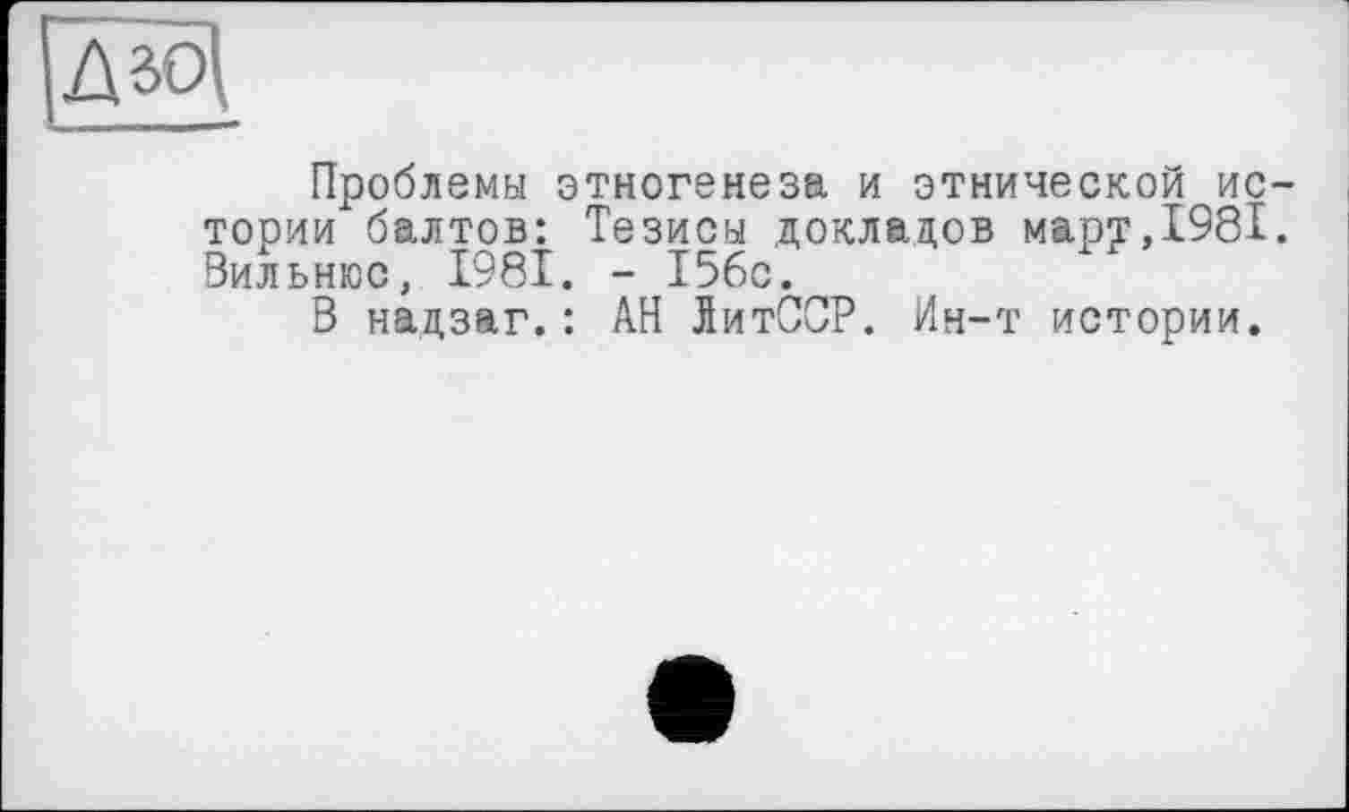 ﻿Проблемы этногенеза и этнической ис тории балтов: Тезисы докладов март,1981 Вильнюс, 1981. - 156с.
В надзаг.: АН ЛитССР. Ин-т истории.